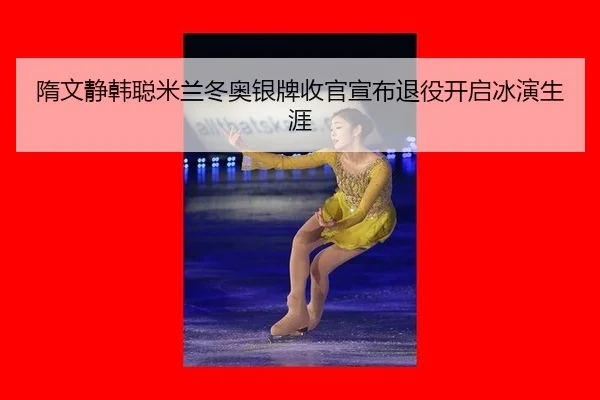 隋文静韩聪米兰冬奥银牌收官宣布退役开启冰演生涯