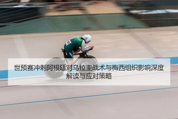 世预赛冲刺阿根廷对乌拉圭战术与梅西组织影响深度解读与应对策略