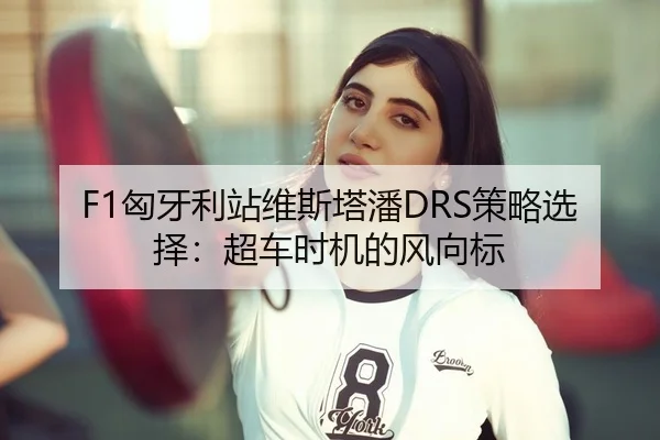 F1匈牙利站维斯塔潘DRS策略选择：超车时机的风向标
