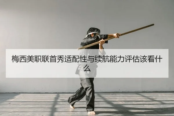 梅西美职联首秀适配性与续航能力评估该看什么